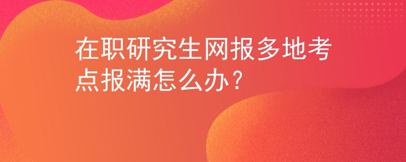 在职研究生网报多地考点报满怎么办？