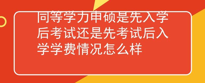 同等学力申硕是先入学后考试还是先考试后入学学费情况怎么样