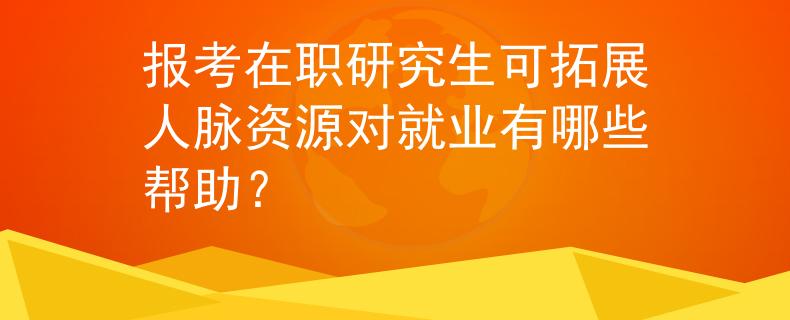 报考在职研究生可拓展人脉资源对就业有哪些帮助？