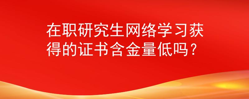 在职研究生网络学习获得的证书含金量低吗？