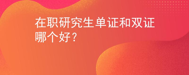 在职研究生单证和双证哪个好? 在职研究生单证和双证哪个好?