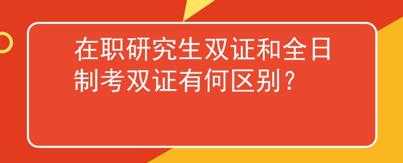 在职研究生双证和全日制考双证有何区别？