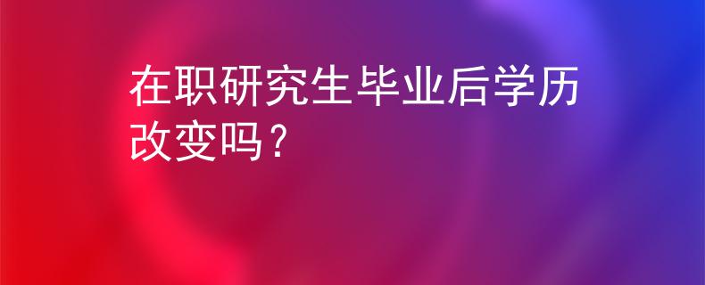 在职研究生毕业后学历改变吗？