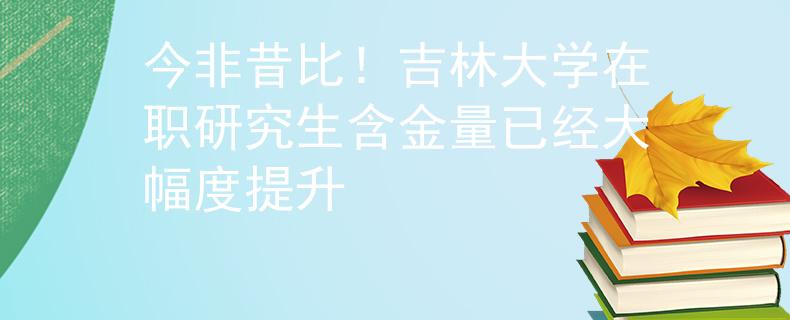 今非昔比！吉林大学在职研究生含金量已经大幅度提升