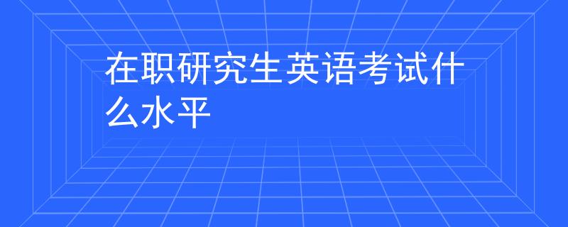 在职研究生英语考试什么水平