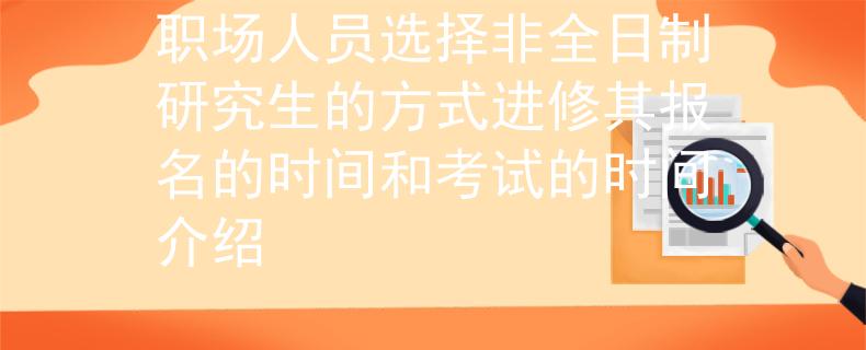职场人员选择非全日制研究生的方式进修其报名的时间和考试的时间介绍