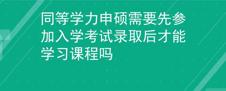 同等学力申硕需要先参加入学考试录取后才能学习课程吗 同等学力申硕需要先参加入学考试录取后才能学习课程吗