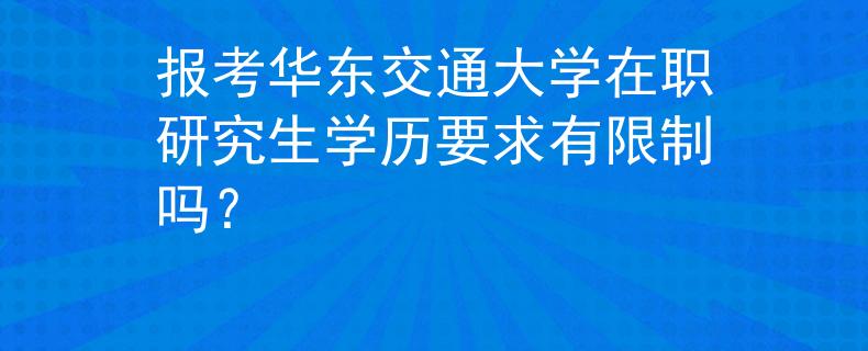 报考华东交通大学在职研究生学历要求有限制吗？
