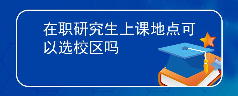 在职研究生上课地点可以选校区吗