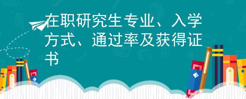 在职研究生专业、入学方式、通过率及获得证书