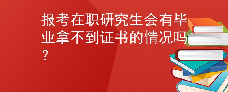 报考在职研究生会有毕业拿不到证书的情况吗？