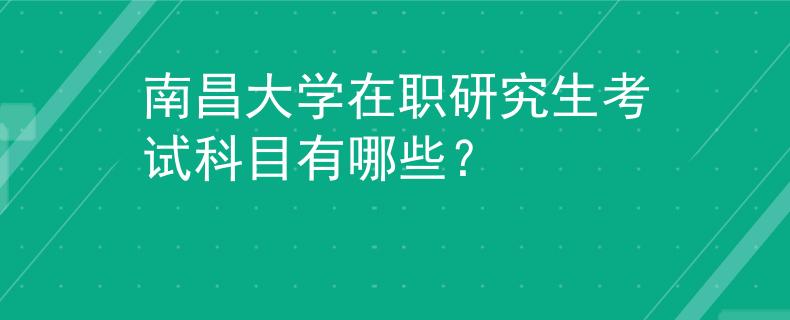 南昌大学在职研究生考试科目有哪些？