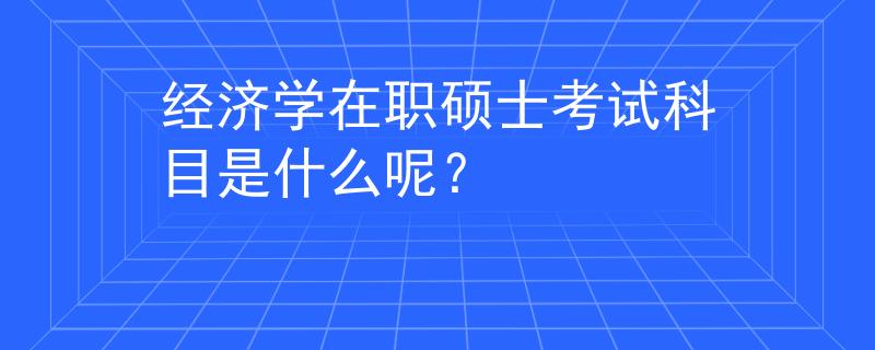 经济学在职硕士考试科目是什么呢？