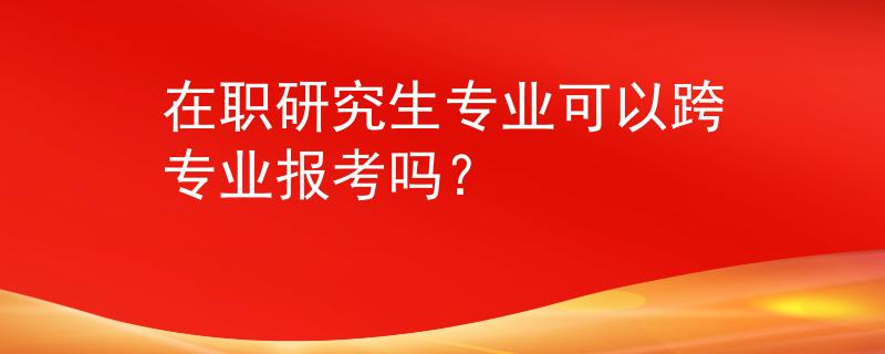 在职研究生专业可以跨专业报考吗？