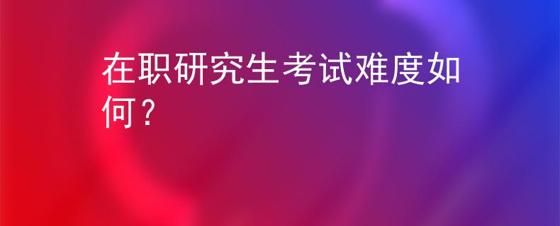 在职研究生考试难度如何？