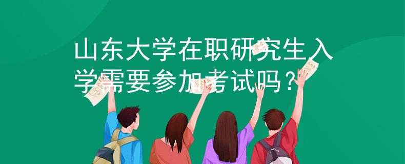 山东大学在职研究生入学需要参加考试吗? 山东大学在职研究生入学需要参加考试吗?