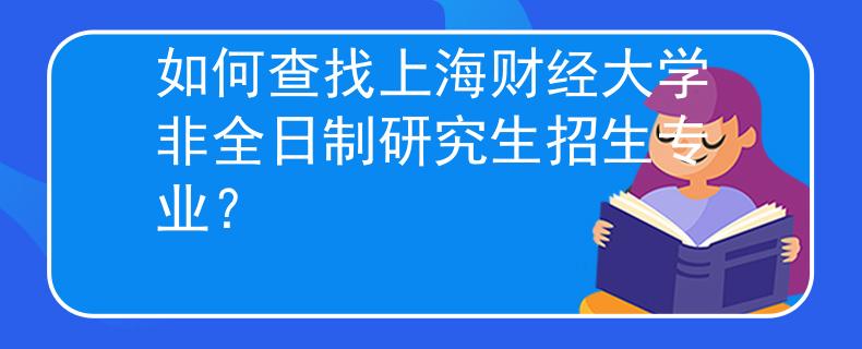 如何查找上海财经大学非全日制研究生招生专业? 如何查找上海财经大学非全日制研究生招生专业?