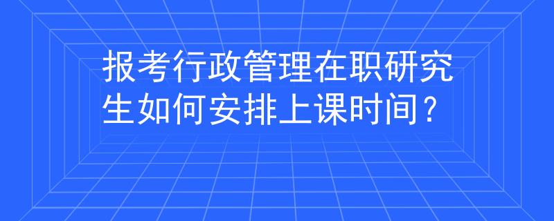 报考行政管理在职研究生如何安排上课时间？