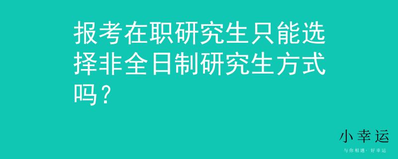 报考在职研究生只能选择非全日制研究生方式吗？