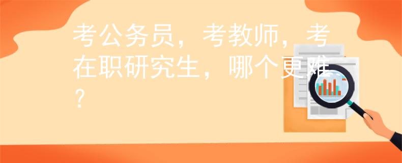 考公务员，考教师，考在职研究生，哪个更难？