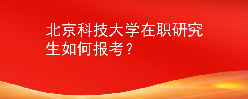 北京科技大学在职研究生如何报考？