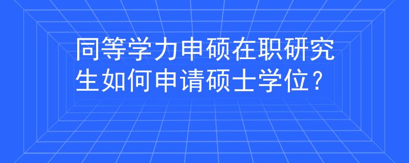同等学力申硕在职研究生如何申请硕士学位？