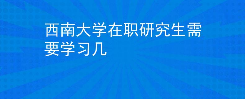 西南大学在职研究生需要学习几