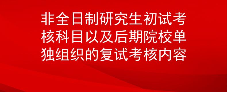 非全日制研究生初试考核科目以及后期院校单独组织的复试考核内容