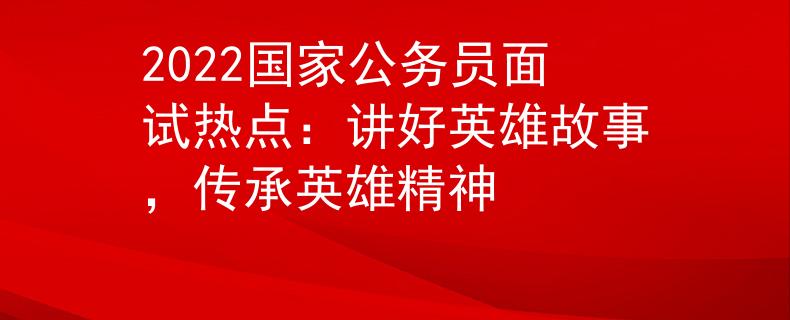 2022国家公务员面试热点：讲好英雄故事，传承英雄精神