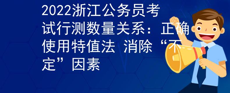 2022浙江公务员考试行测数量关系：正确使用特值法 消除“不定”因素