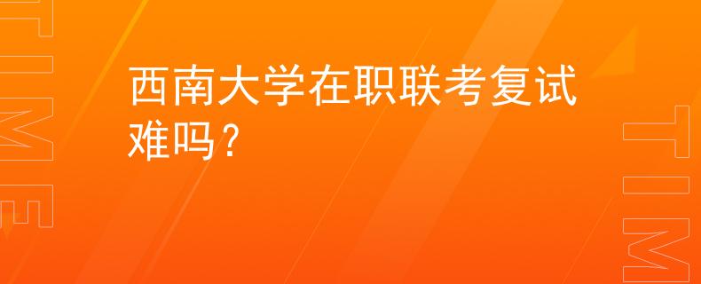 西南大学在职联考复试难吗？