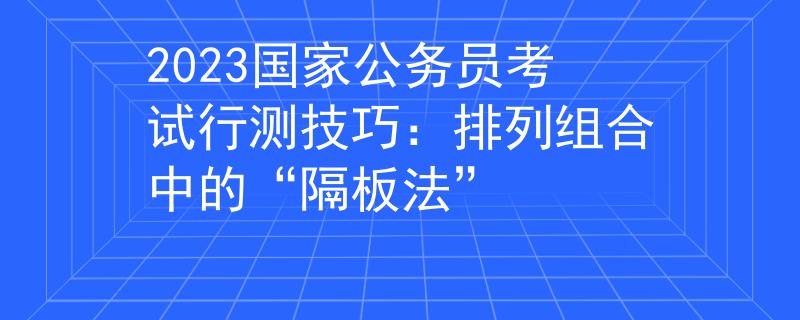 2023国家公务员考试行测技巧：排列组合中的“隔板法”