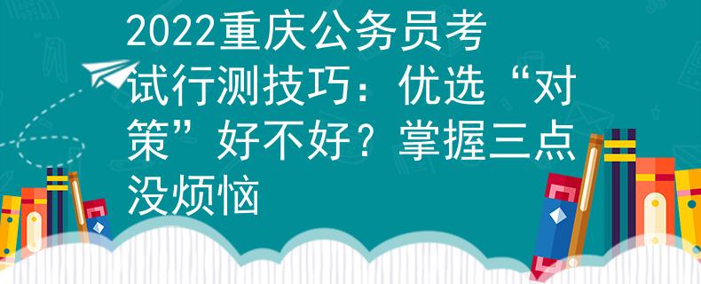 2022重庆公务员考试行测技巧：优选“对策”好不好？掌握三点没烦恼