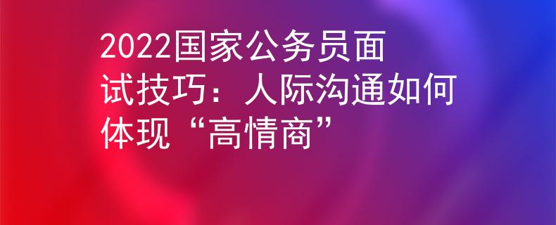 2022国家公务员面试技巧：人际沟通如何体现“高情商”
