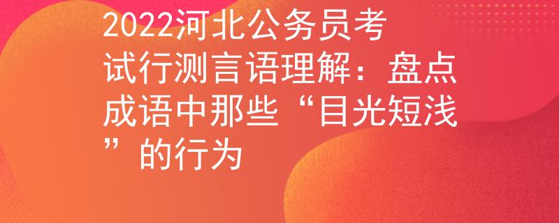 2022河北公务员考试行测言语理解：盘点成语中那些“目光短浅”的行为