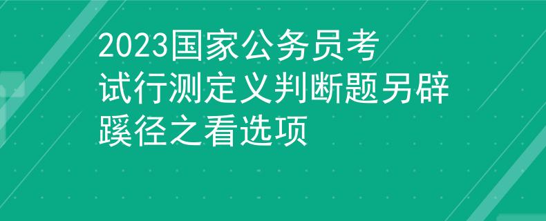2023国家公务员考试行测定义判断题另辟蹊径之看选项