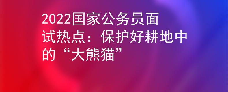 2022国家公务员面试热点：保护好耕地中的“大熊猫”
