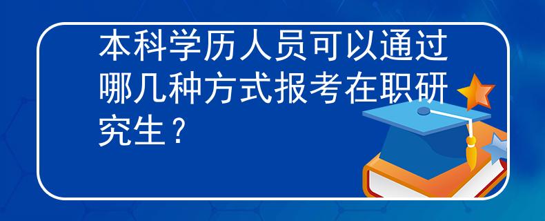 本科学历人员可以通过哪几种方式报考在职研究生？