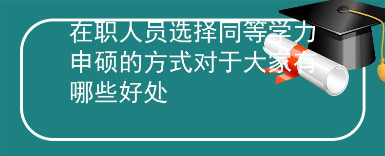 在职人员选择同等学力申硕的方式对于大家有哪些好处