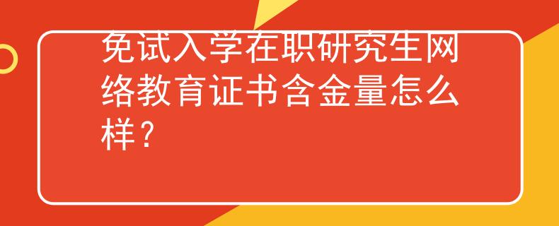 免试入学在职研究生网络教育证书含金量怎么样？