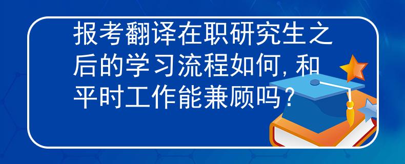 报考翻译在职研究生之后的学习流程如何,和平时工作能兼顾吗？