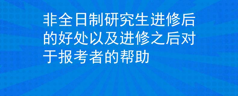非全日制研究生进修后的好处以及进修之后对于报考者的帮助