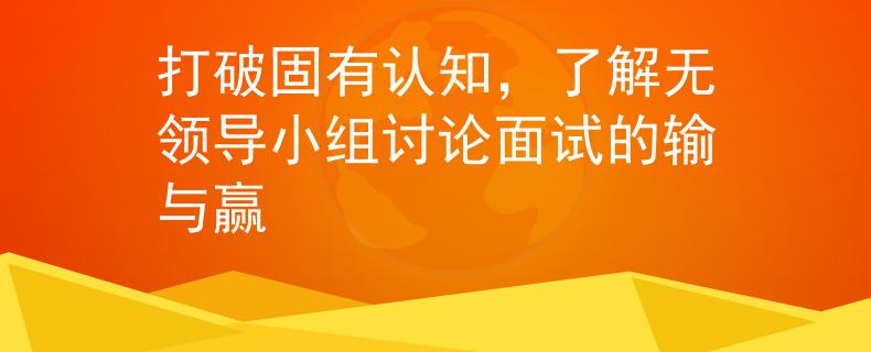 打破固有认知，了解无领导小组讨论面试的输与赢