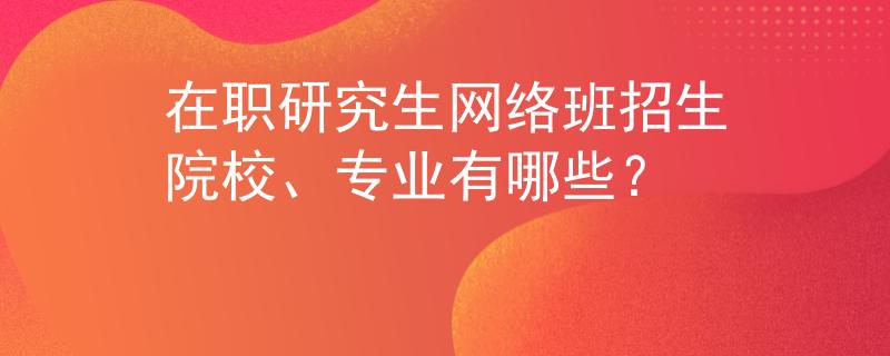 在职研究生网络班招生院校、专业有哪些？