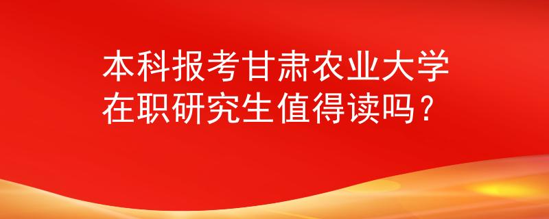 本科报考甘肃农业大学在职研究生值得读吗？