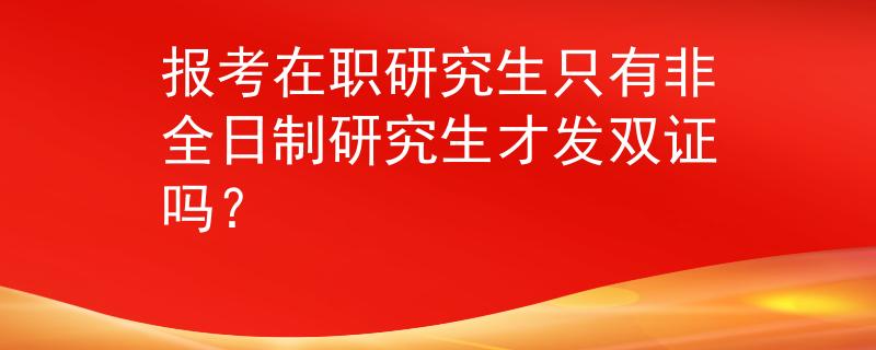 报考在职研究生只有非全日制研究生才发双证吗？