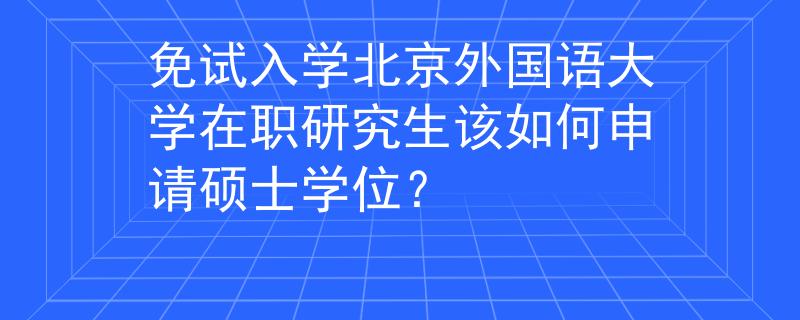 免试入学北京外国语大学在职研究生该如何申请硕士学位？