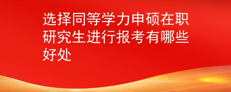 选择同等学力申硕在职研究生进行报考有哪些好处