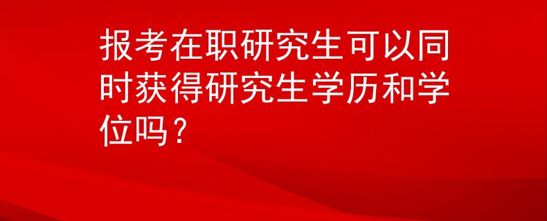 报考在职研究生可以同时获得研究生学历和学位吗？