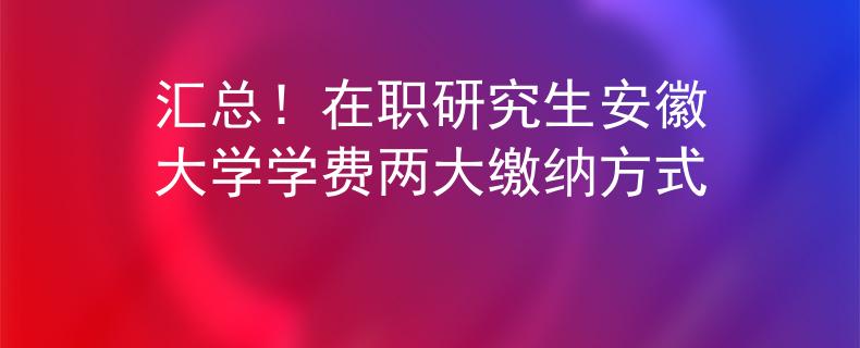 汇总！在职研究生安徽大学学费两大缴纳方式